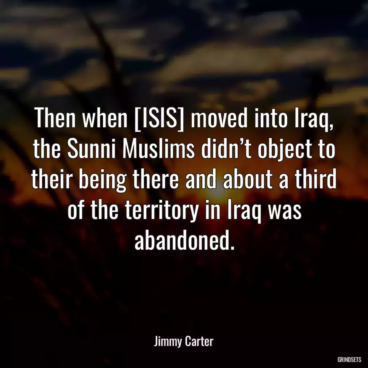 Then when [ISIS] moved into Iraq, the Sunni Muslims didn’t object to their being there and about a third of the territory in Iraq was abandoned.