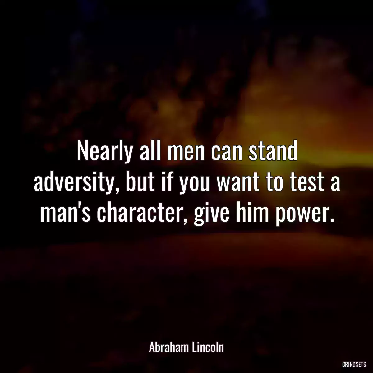 Nearly all men can stand adversity, but if you want to test a man\'s character, give him power.