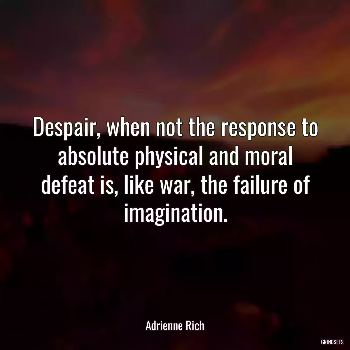 Despair, when not the response to absolute physical and moral defeat is, like war, the failure of imagination.