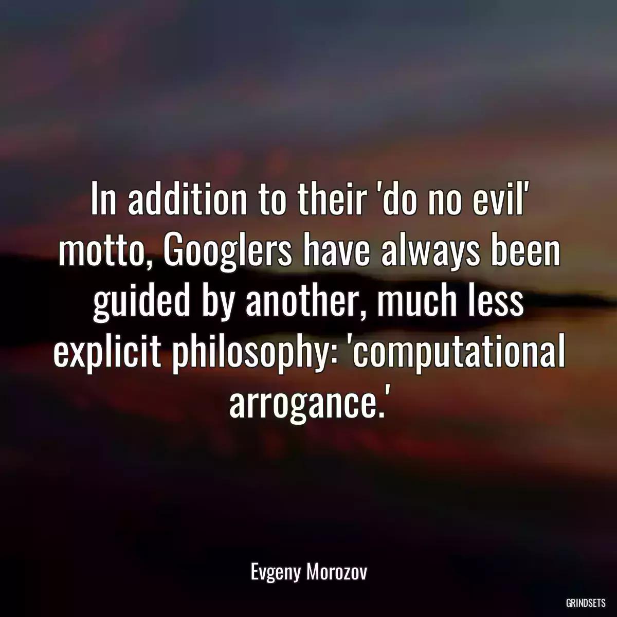 In addition to their \'do no evil\' motto, Googlers have always been guided by another, much less explicit philosophy: \'computational arrogance.\'