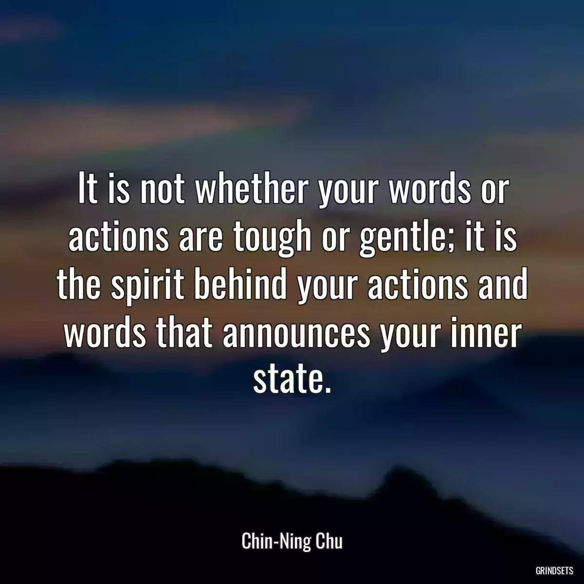 It is not whether your words or actions are tough or gentle; it is the spirit behind your actions and words that announces your inner state.