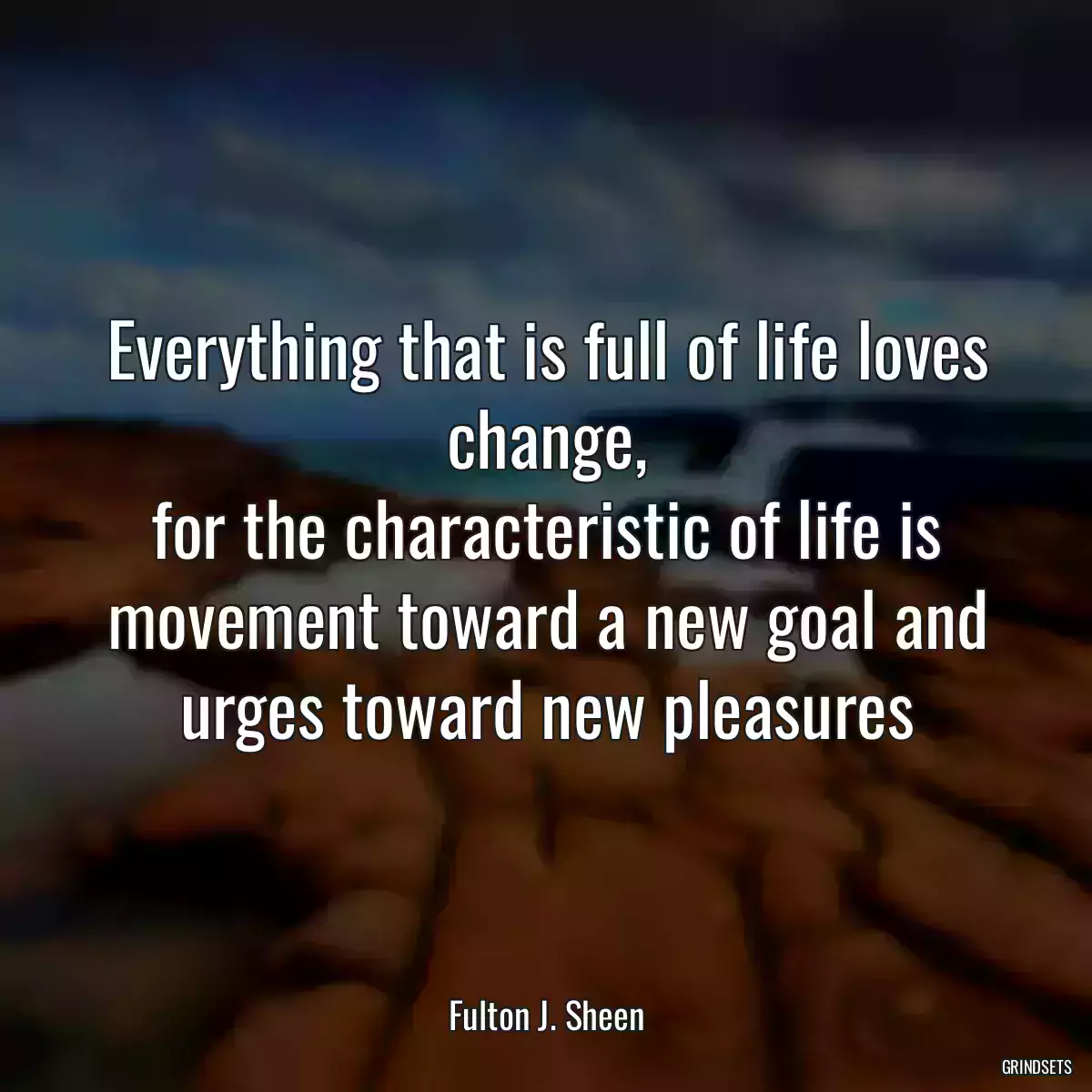 Everything that is full of life loves change,
for the characteristic of life is movement toward a new goal and urges toward new pleasures