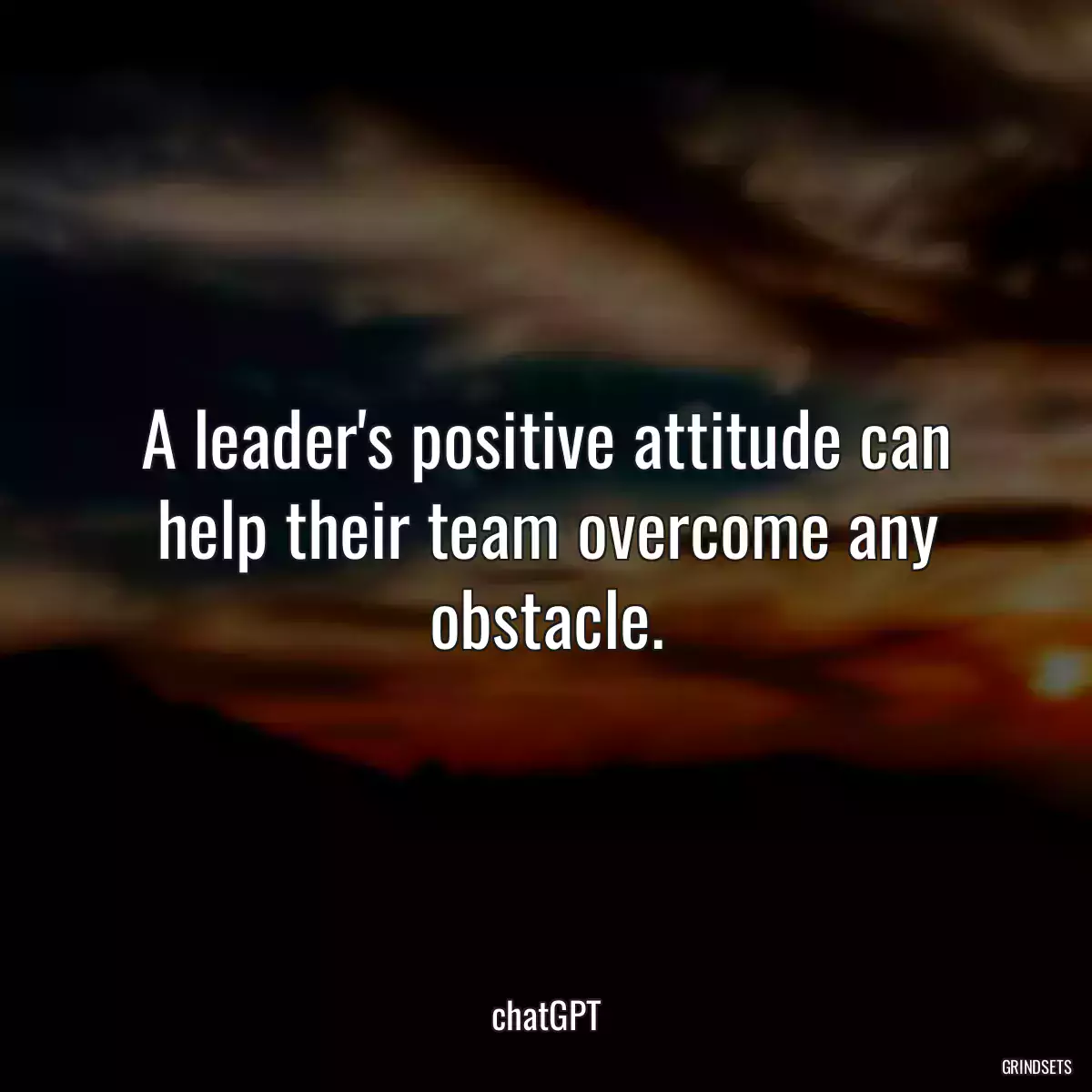 A leader\'s positive attitude can help their team overcome any obstacle.