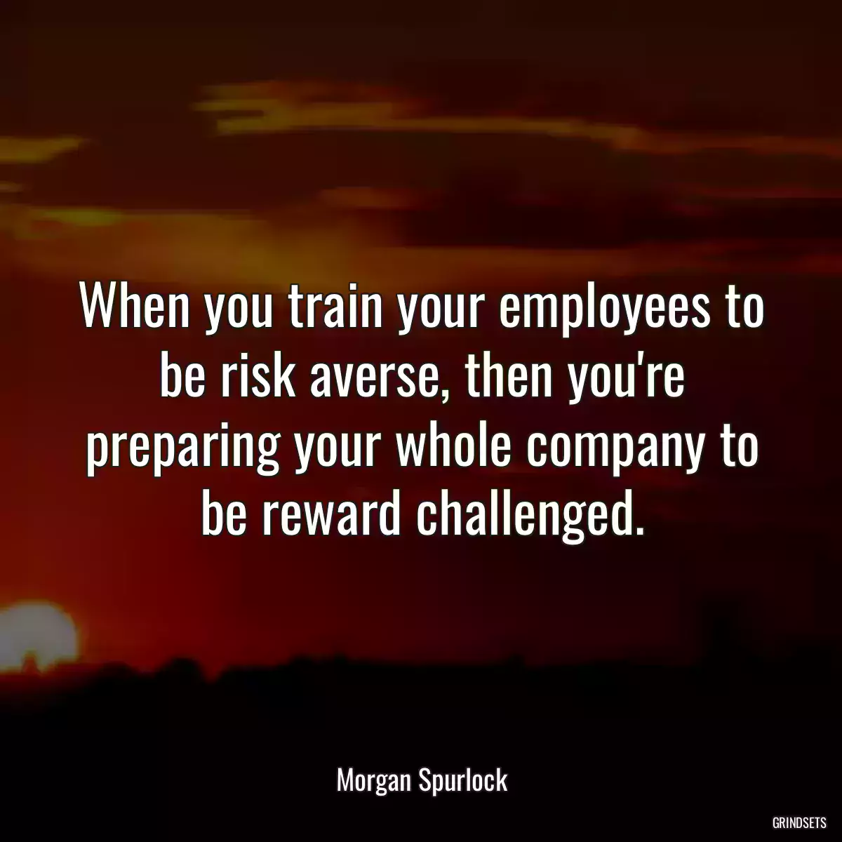 When you train your employees to be risk averse, then you\'re preparing your whole company to be reward challenged.