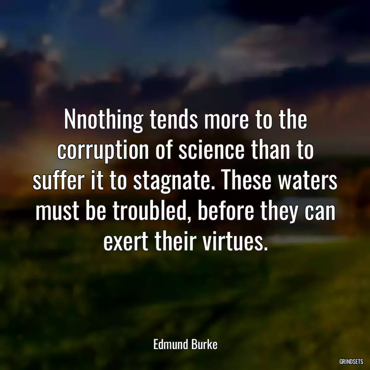 Nnothing tends more to the corruption of science than to suffer it to stagnate. These waters must be troubled, before they can exert their virtues.