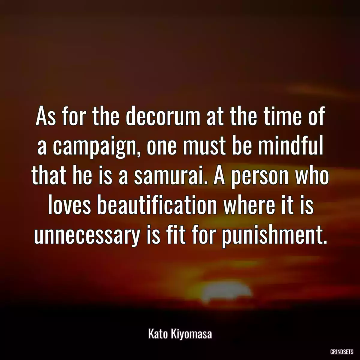 As for the decorum at the time of a campaign, one must be mindful that he is a samurai. A person who loves beautification where it is unnecessary is fit for punishment.