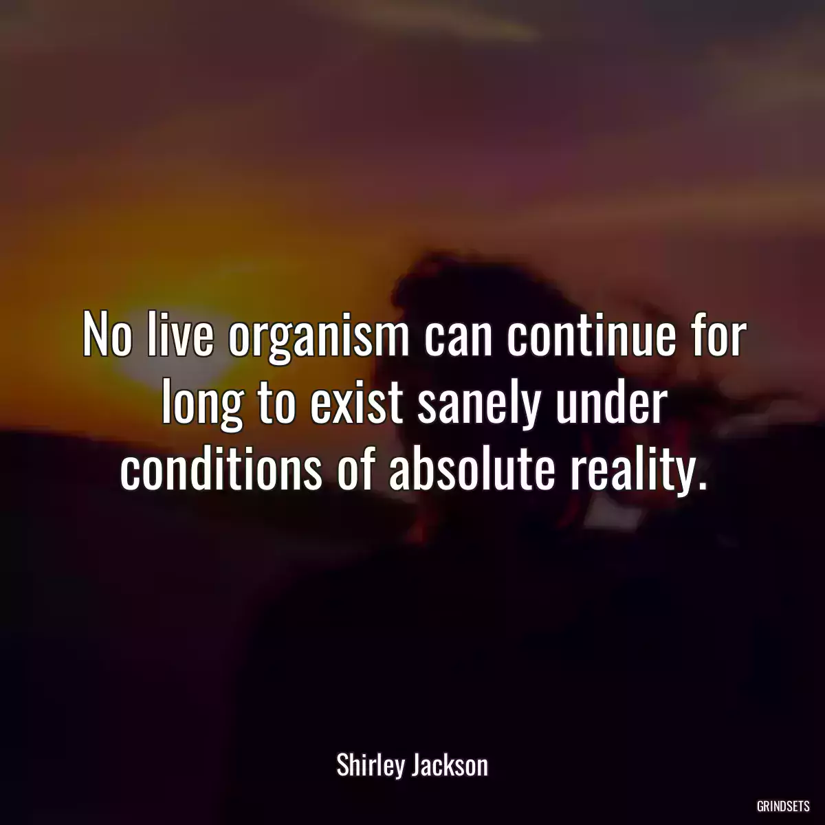 No live organism can continue for long to exist sanely under conditions of absolute reality.