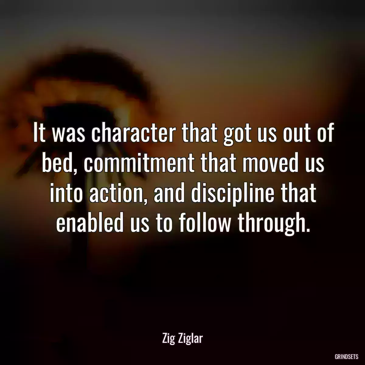 It was character that got us out of bed, commitment that moved us into action, and discipline that enabled us to follow through.