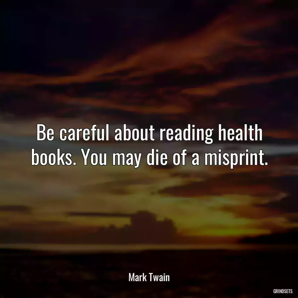 Be careful about reading health books. You may die of a misprint.