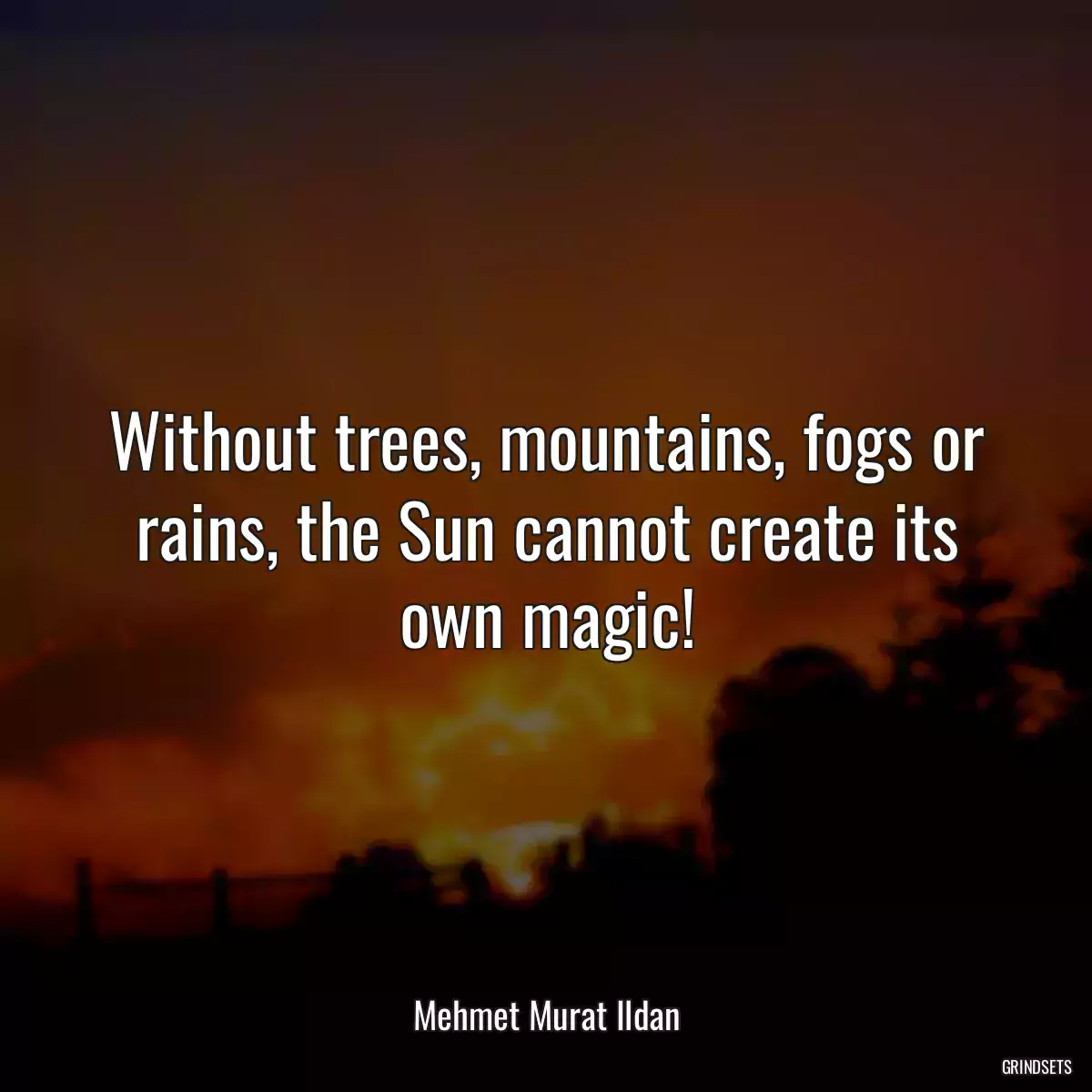 Without trees, mountains, fogs or rains, the Sun cannot create its own magic!