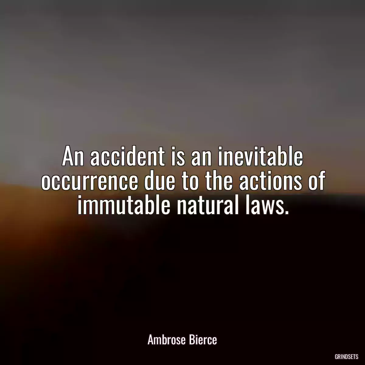 An accident is an inevitable occurrence due to the actions of immutable natural laws.