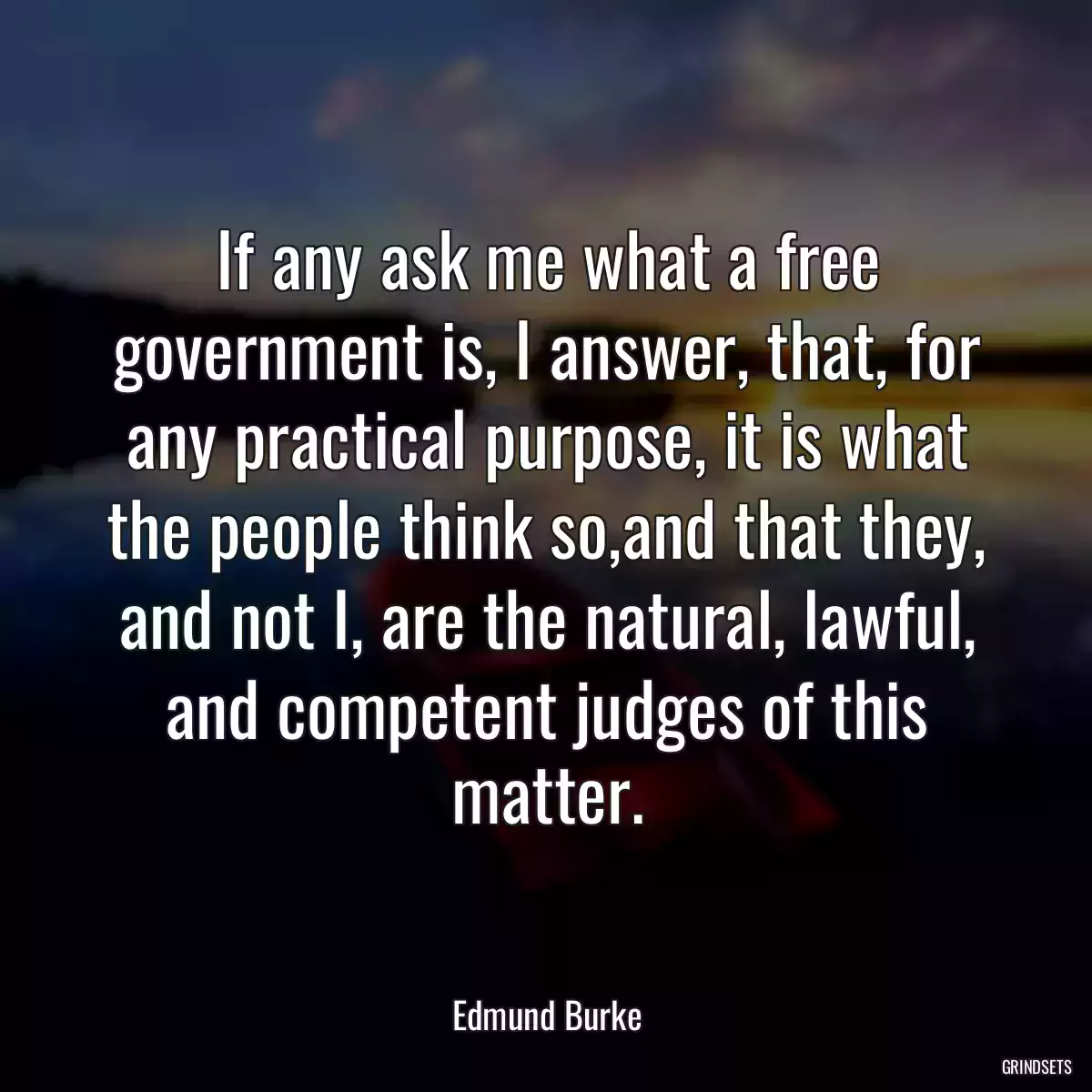 If any ask me what a free government is, I answer, that, for any practical purpose, it is what the people think so,and that they, and not I, are the natural, lawful, and competent judges of this matter.