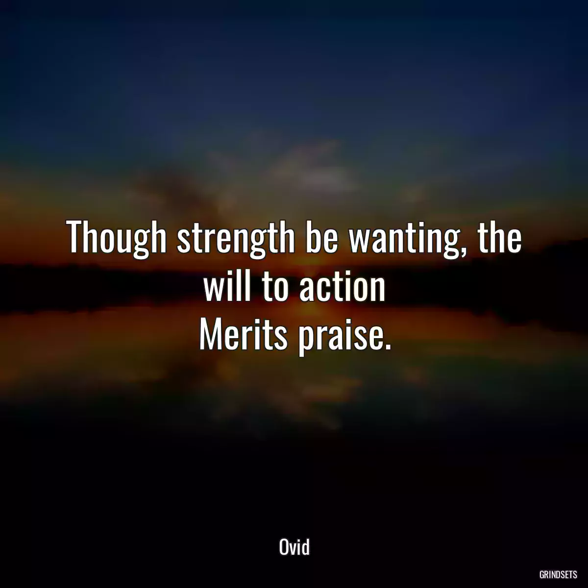 Though strength be wanting, the will to action
Merits praise.