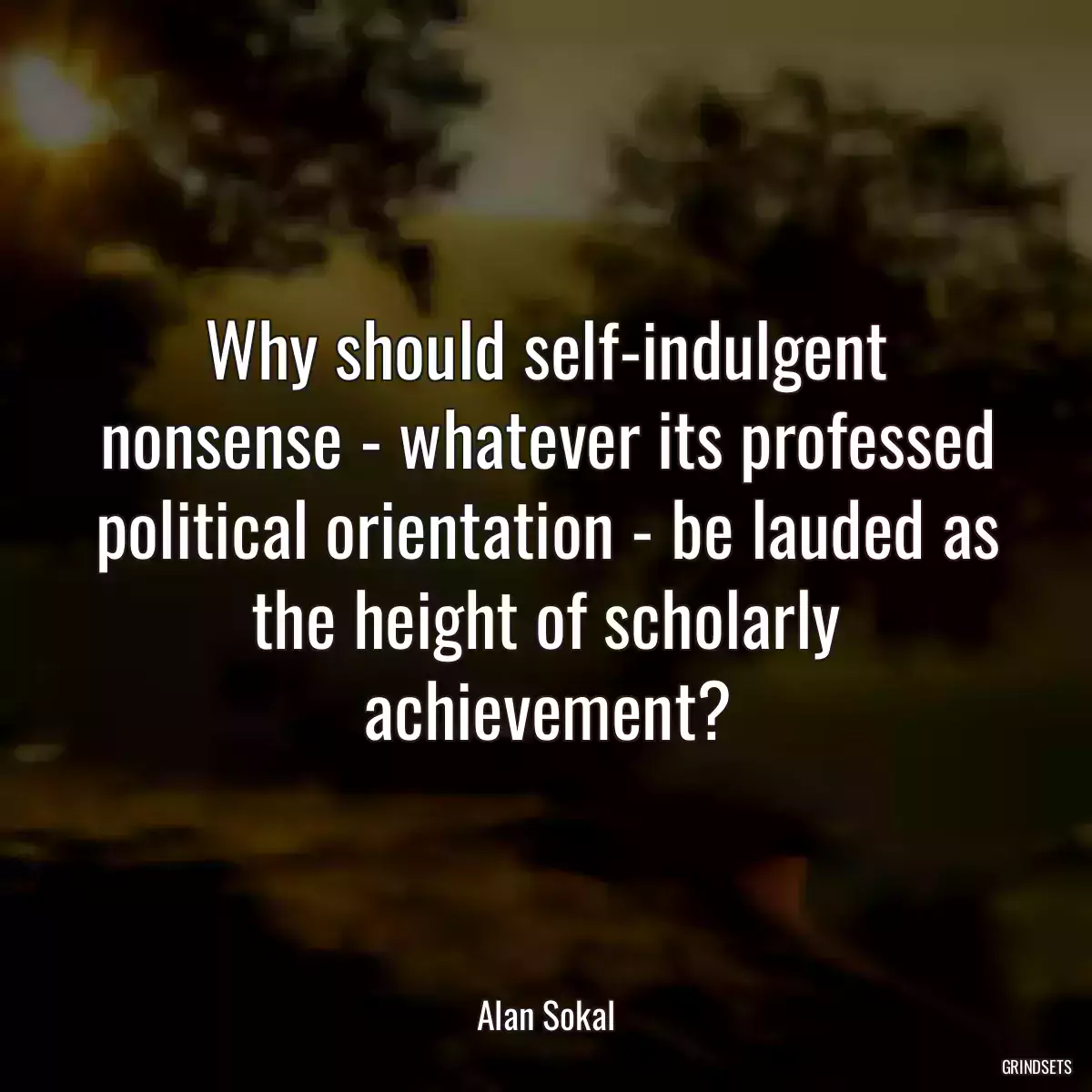 Why should self-indulgent nonsense - whatever its professed political orientation - be lauded as the height of scholarly achievement?