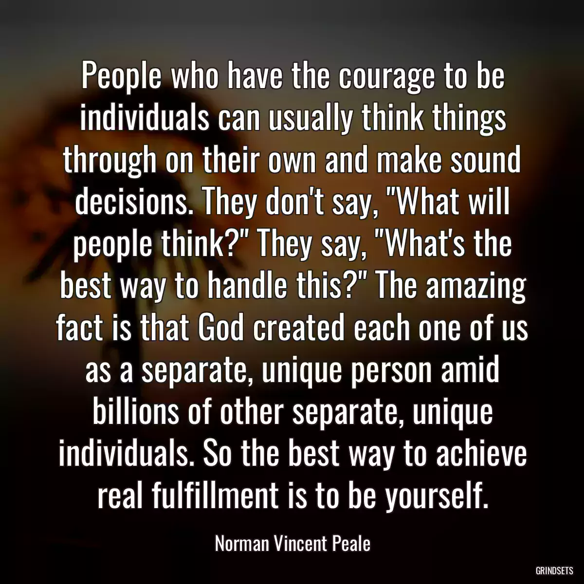 People who have the courage to be individuals can usually think things through on their own and make sound decisions. They don\'t say, \