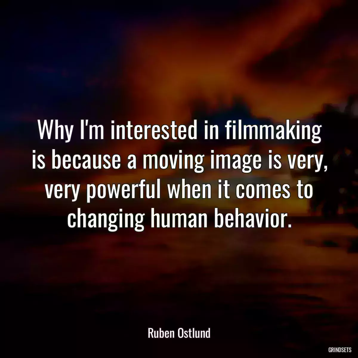 Why I\'m interested in filmmaking is because a moving image is very, very powerful when it comes to changing human behavior.