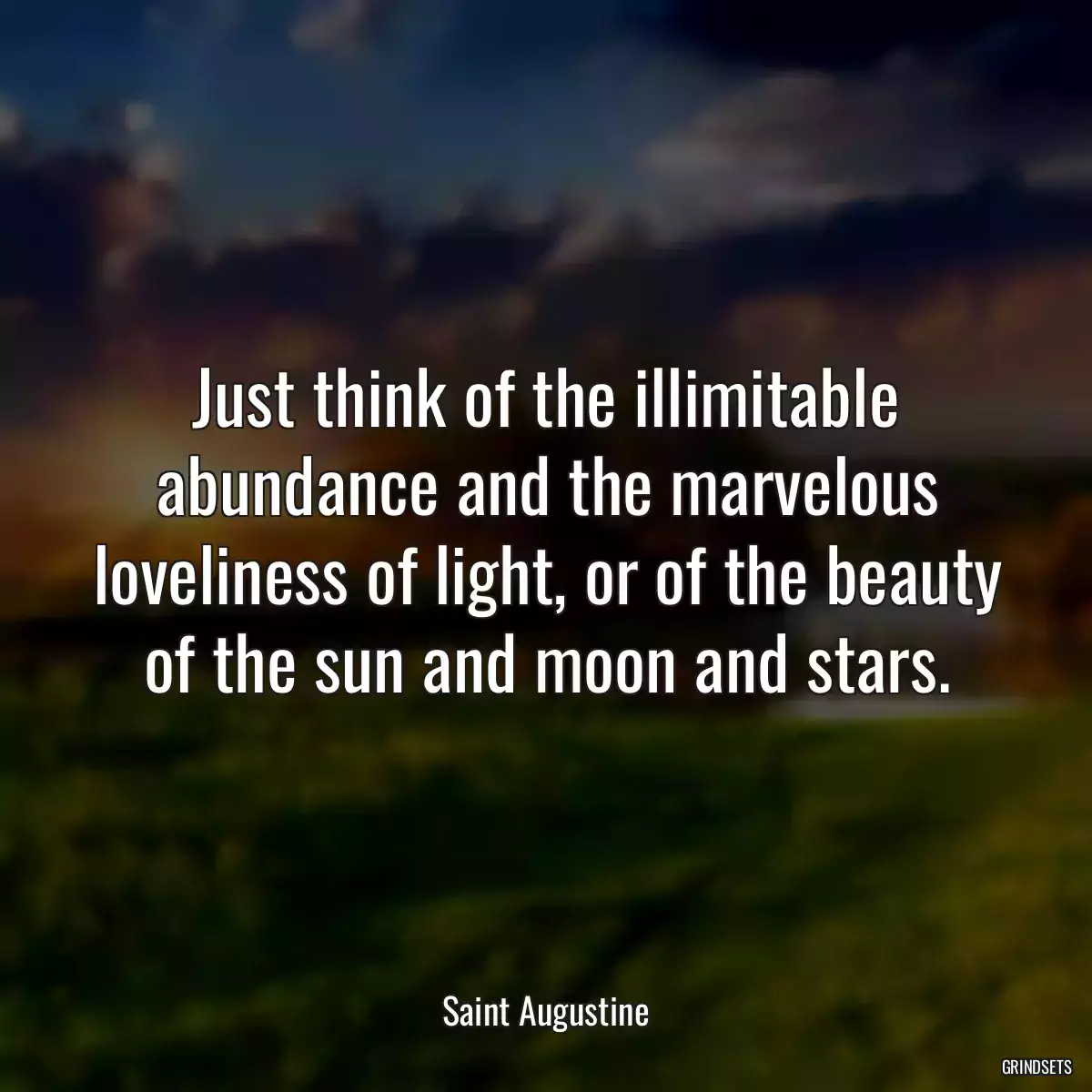 Just think of the illimitable abundance and the marvelous loveliness of light, or of the beauty of the sun and moon and stars.