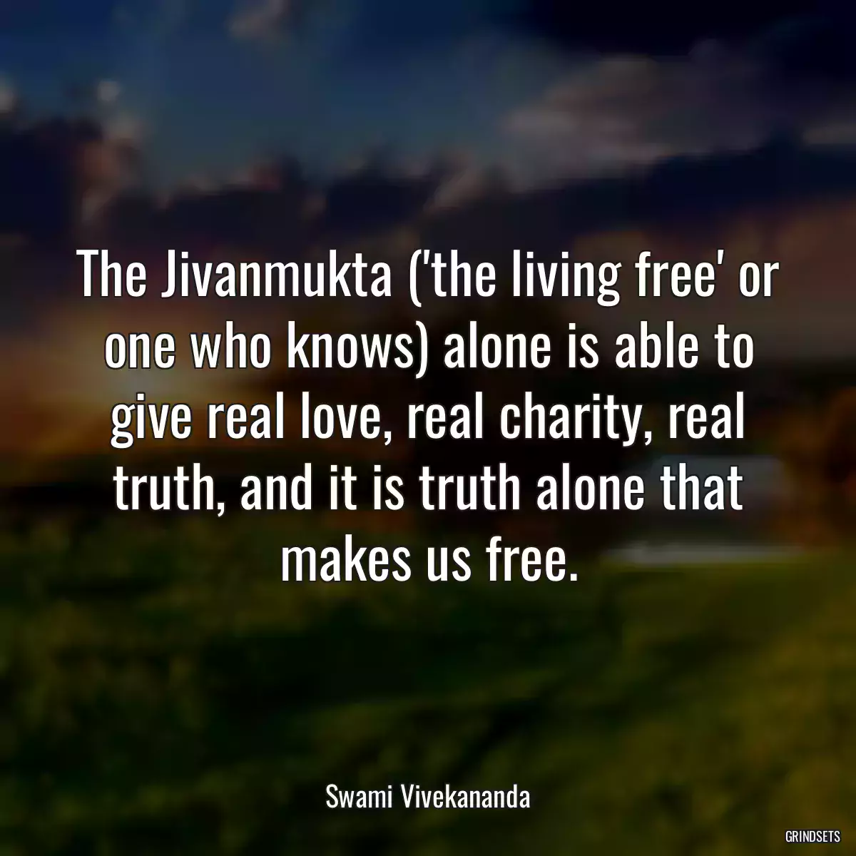 The Jivanmukta (\'the living free\' or one who knows) alone is able to give real love, real charity, real truth, and it is truth alone that makes us free.