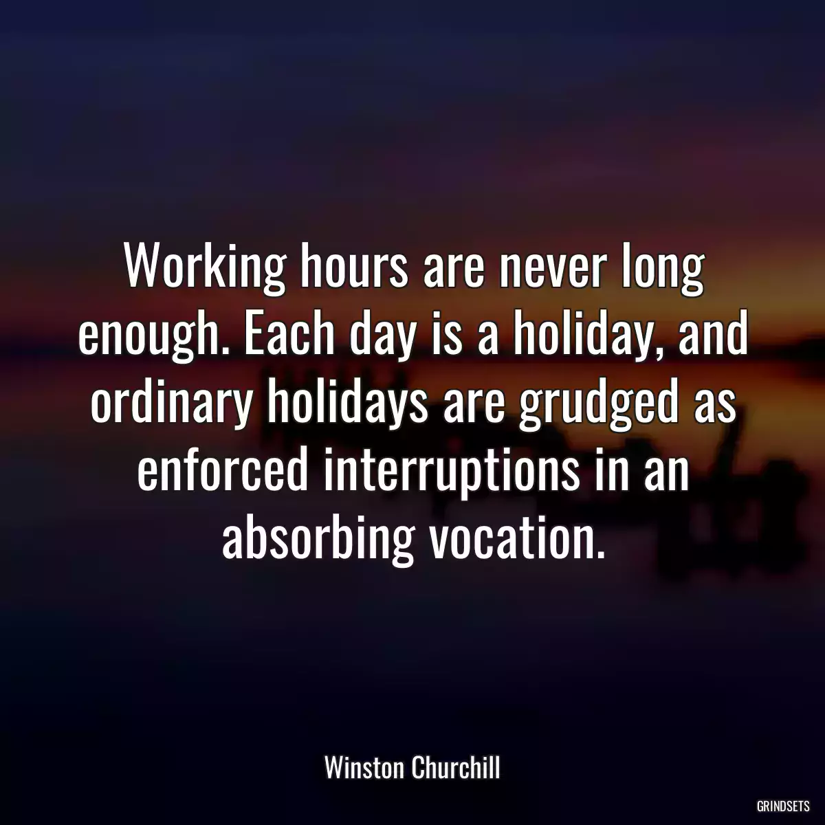 Working hours are never long enough. Each day is a holiday, and ordinary holidays are grudged as enforced interruptions in an absorbing vocation.