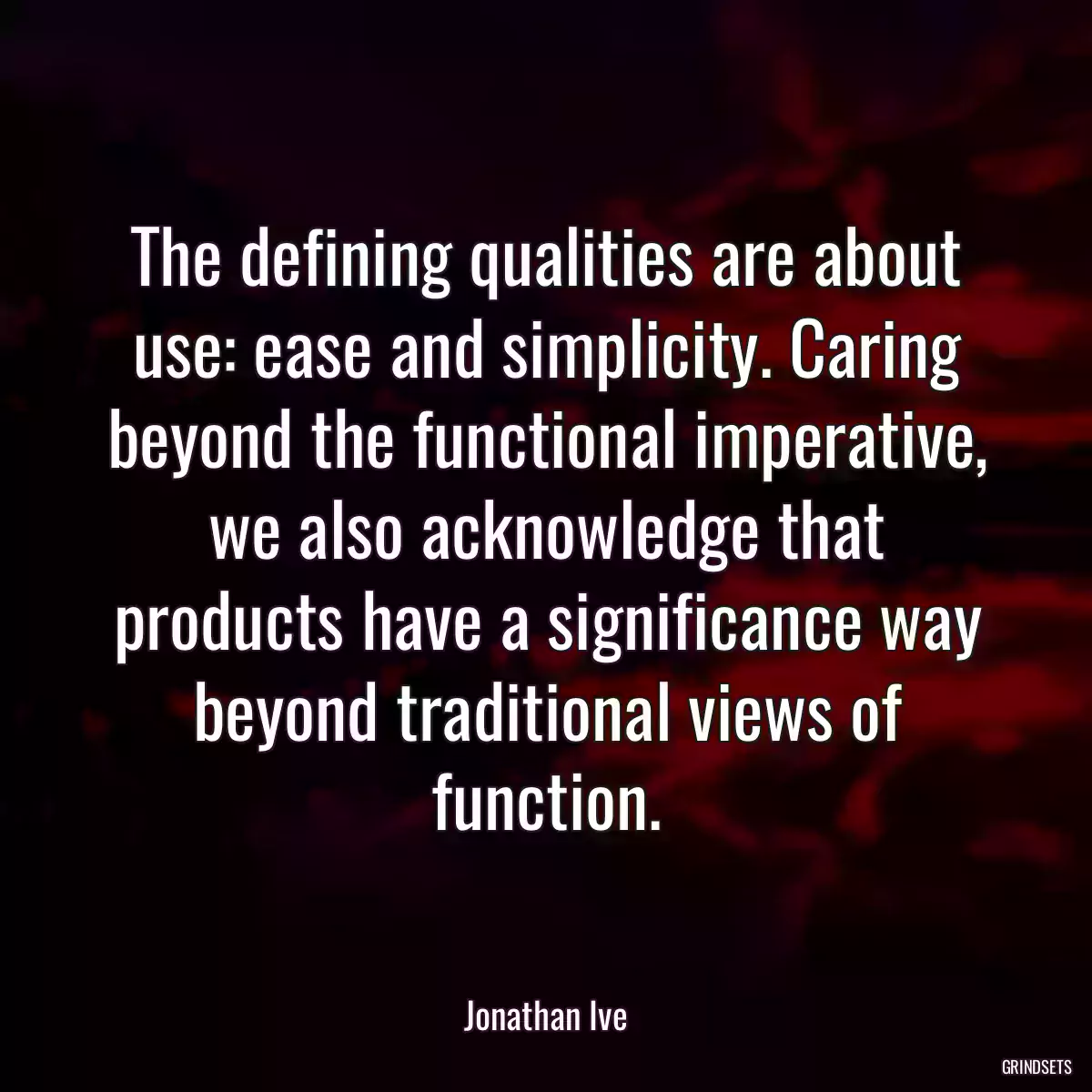 The defining qualities are about use: ease and simplicity. Caring beyond the functional imperative, we also acknowledge that products have a significance way beyond traditional views of function.