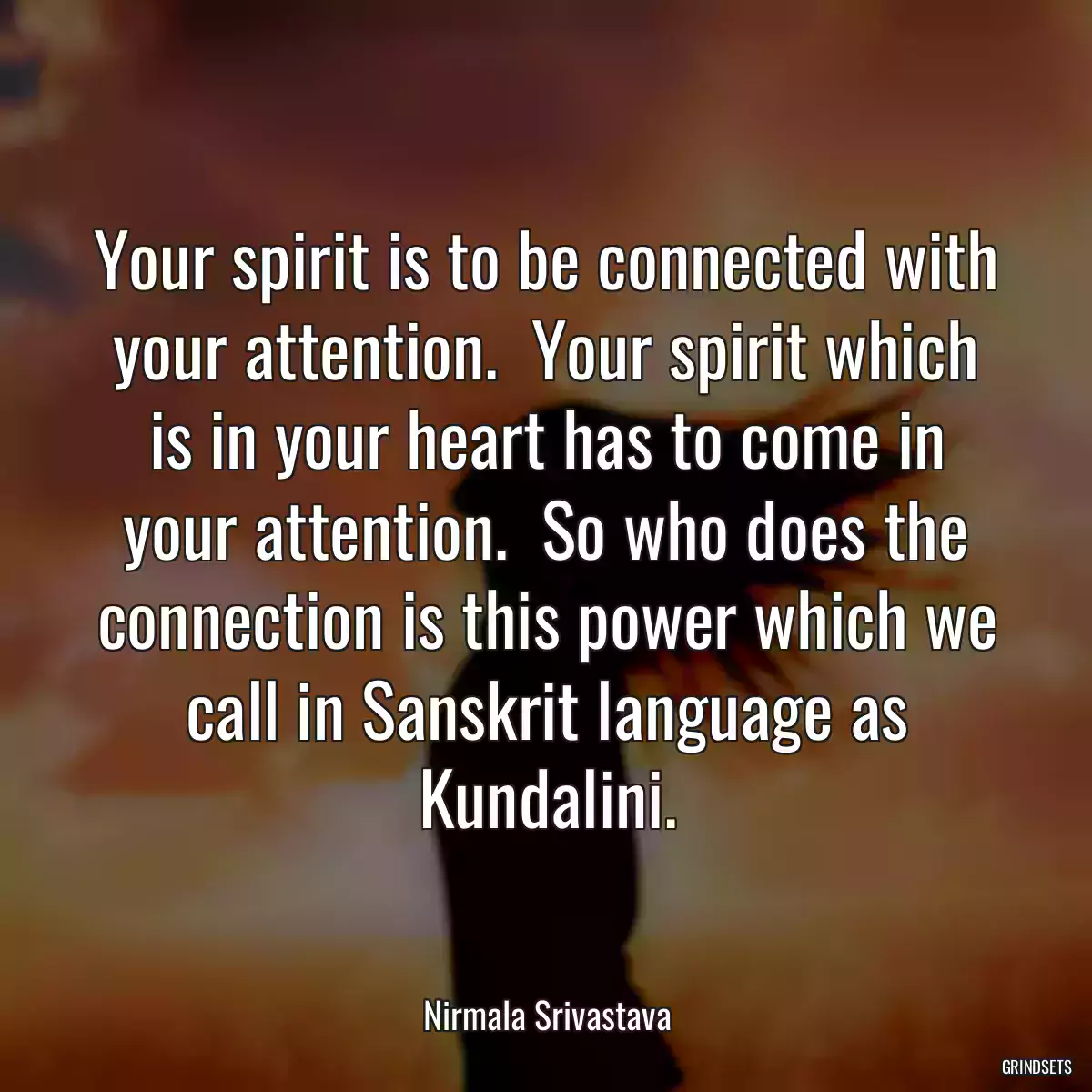 Your spirit is to be connected with your attention.  Your spirit which is in your heart has to come in your attention.  So who does the connection is this power which we call in Sanskrit language as Kundalini.