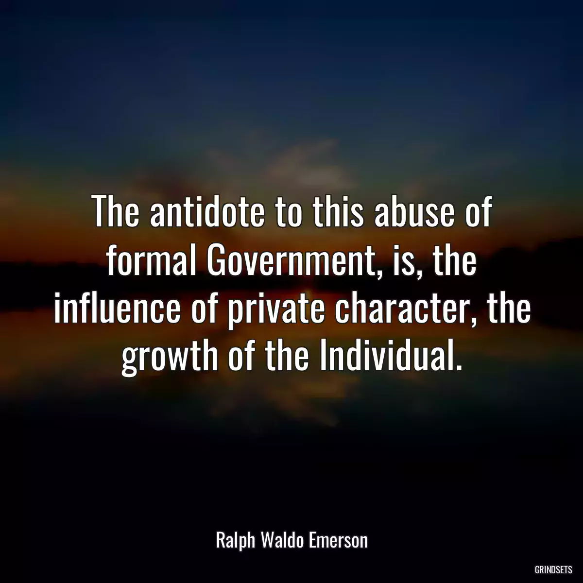 The antidote to this abuse of formal Government, is, the influence of private character, the growth of the Individual.