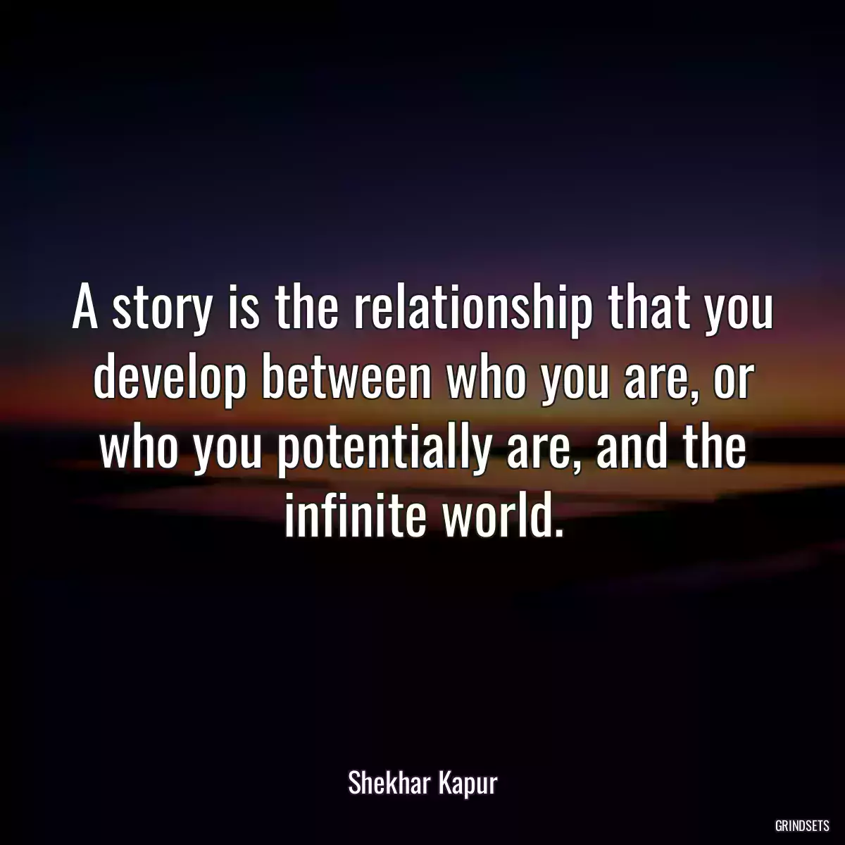 A story is the relationship that you develop between who you are, or who you potentially are, and the infinite world.