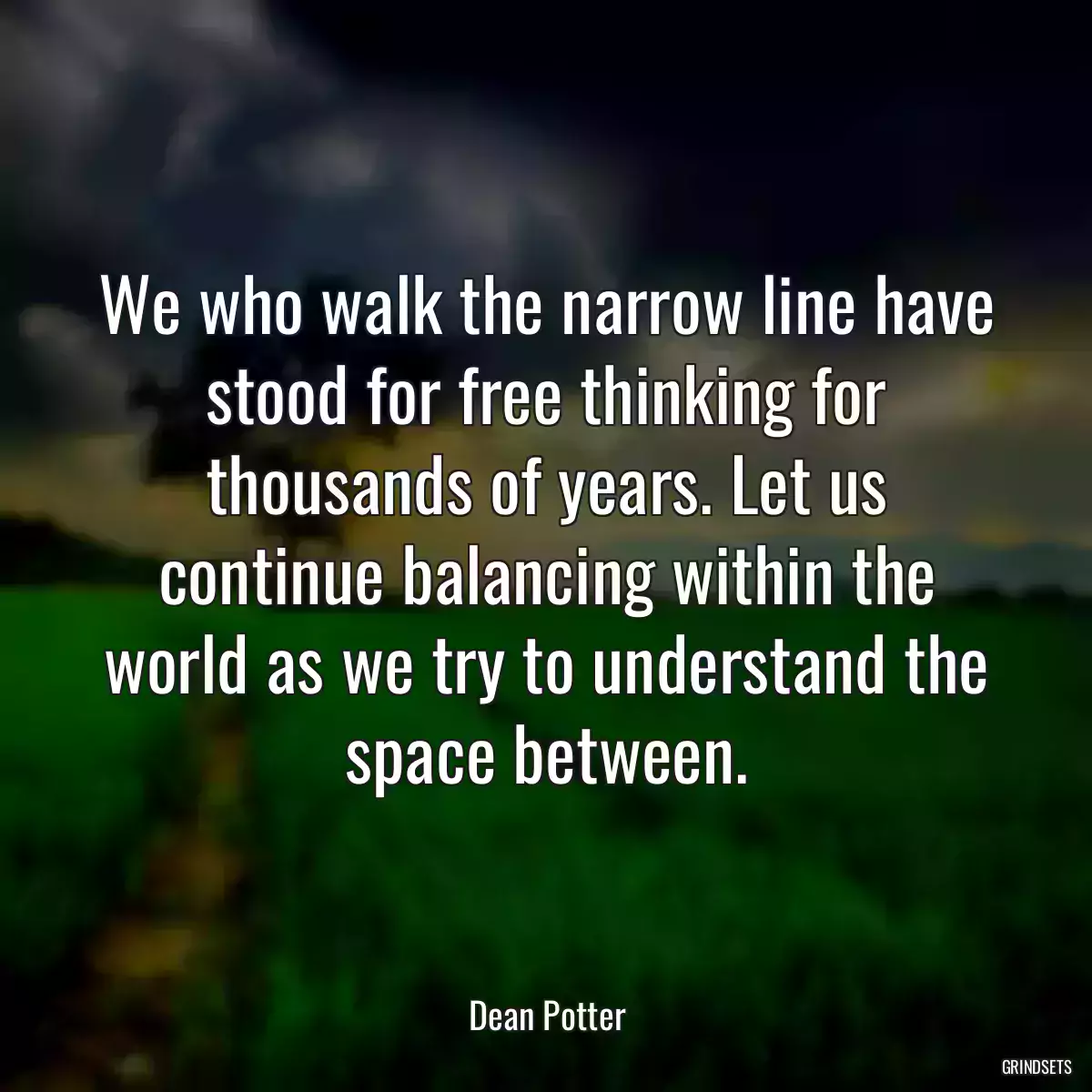 We who walk the narrow line have stood for free thinking for thousands of years. Let us continue balancing within the world as we try to understand the space between.