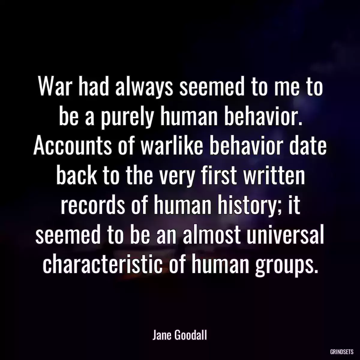 War had always seemed to me to be a purely human behavior. Accounts of warlike behavior date back to the very first written records of human history; it seemed to be an almost universal characteristic of human groups.