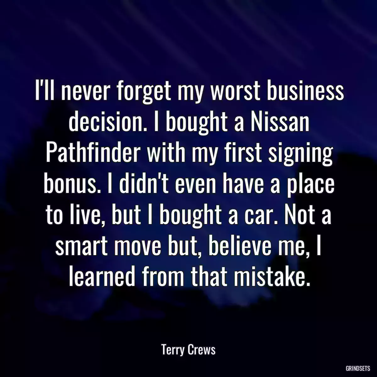 I\'ll never forget my worst business decision. I bought a Nissan Pathfinder with my first signing bonus. I didn\'t even have a place to live, but I bought a car. Not a smart move but, believe me, I learned from that mistake.