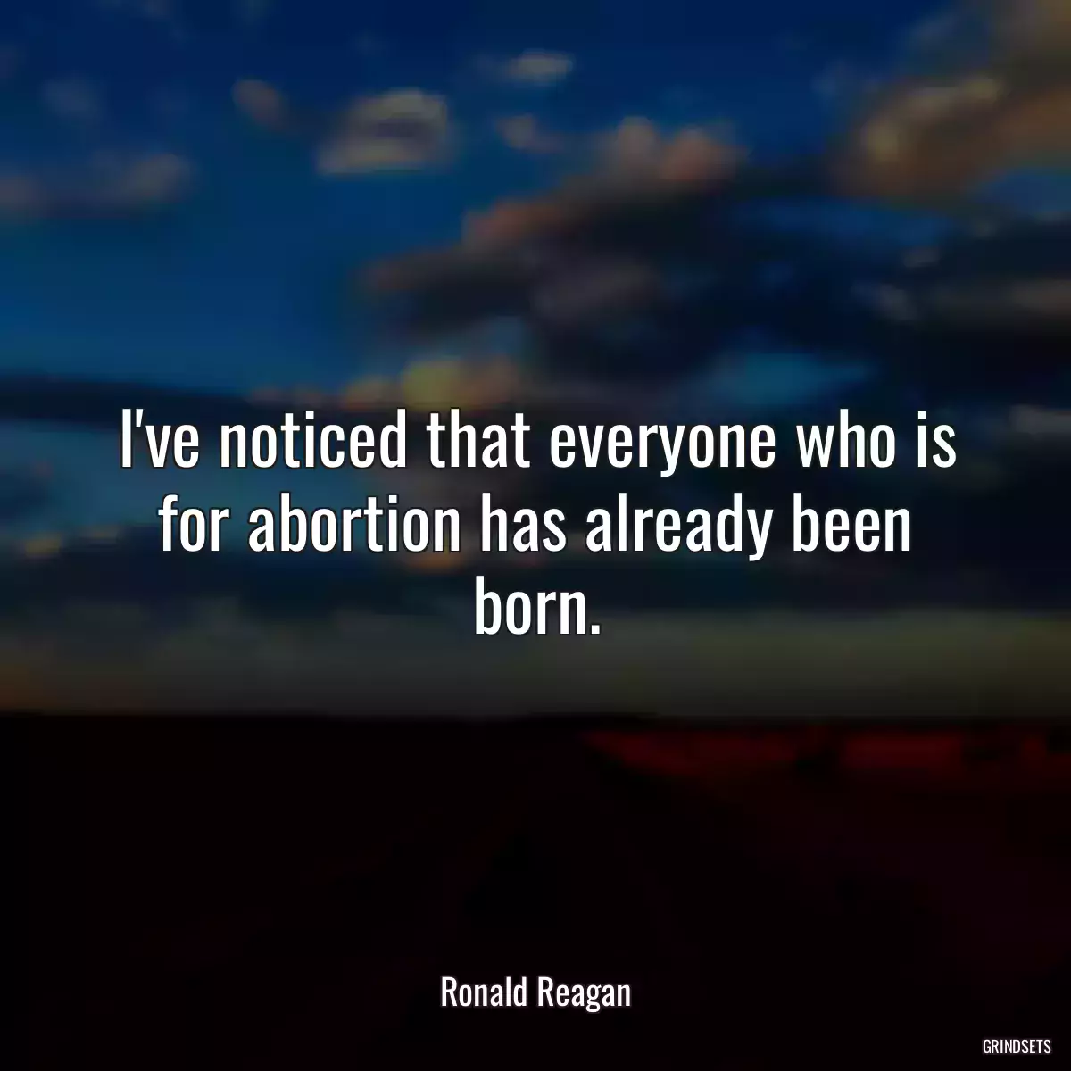 I\'ve noticed that everyone who is for abortion has already been born.