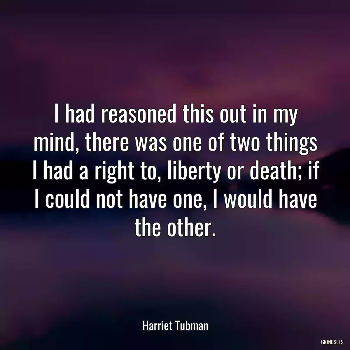 I had reasoned this out in my mind, there was one of two things I had a right to, liberty or death; if I could not have one, I would have the other.