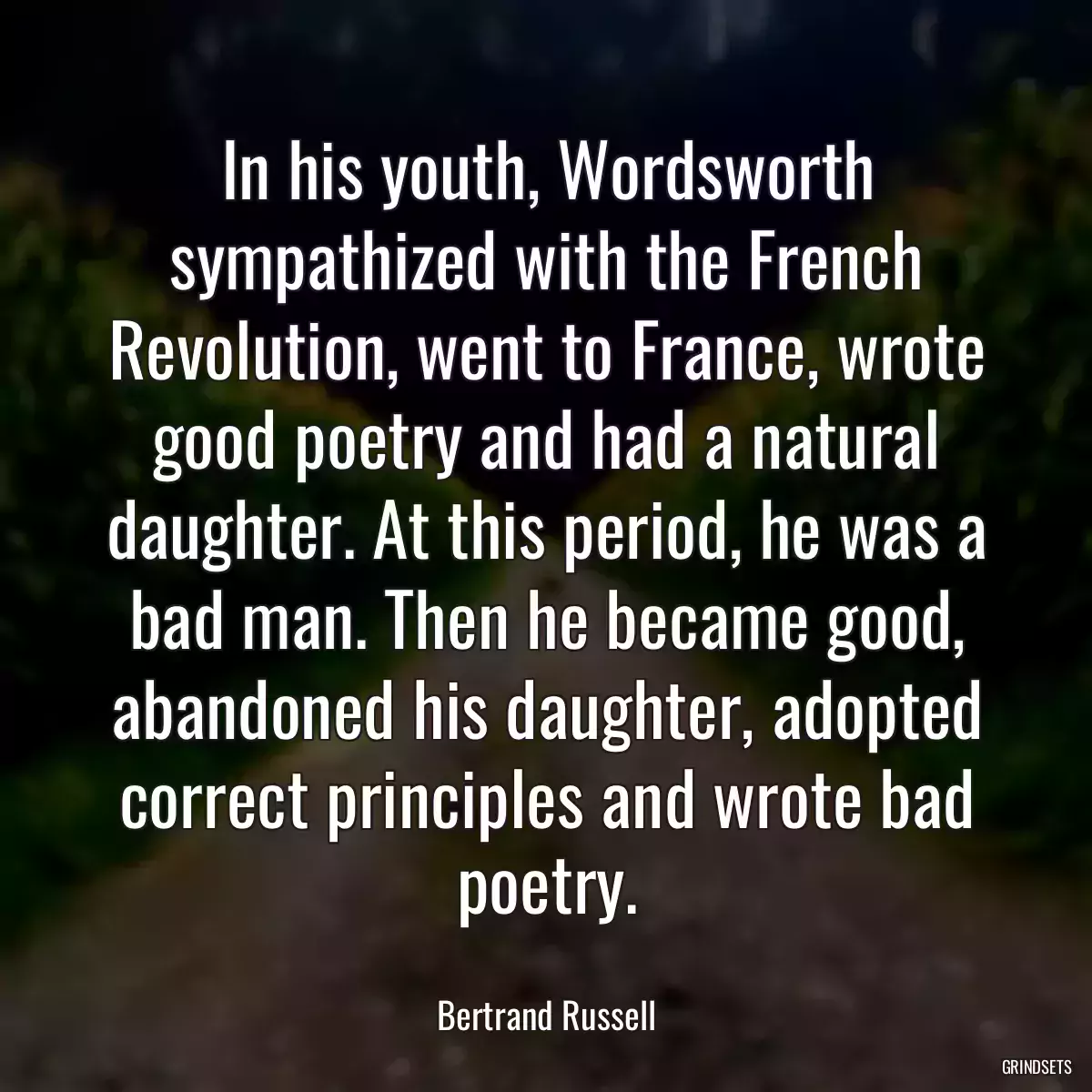 In his youth, Wordsworth sympathized with the French Revolution, went to France, wrote good poetry and had a natural daughter. At this period, he was a bad man. Then he became good, abandoned his daughter, adopted correct principles and wrote bad poetry.