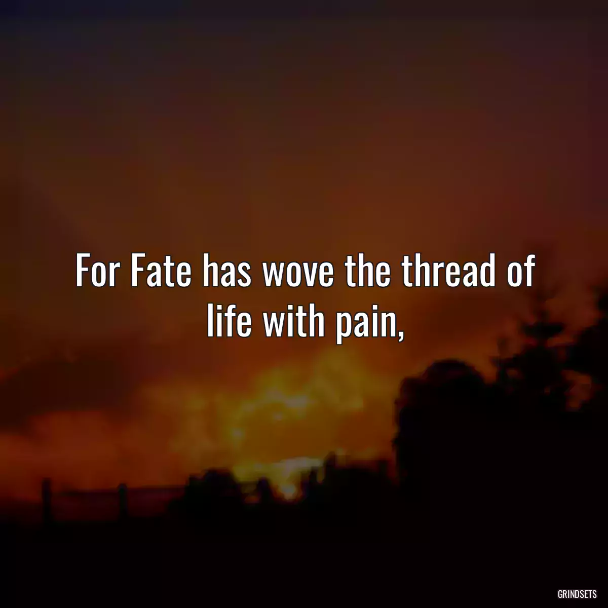 For Fate has wove the thread of life with pain,
