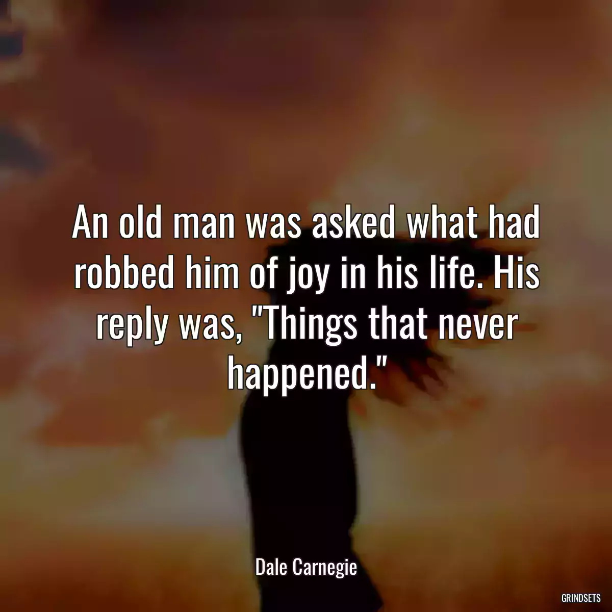 An old man was asked what had robbed him of joy in his life. His reply was, \