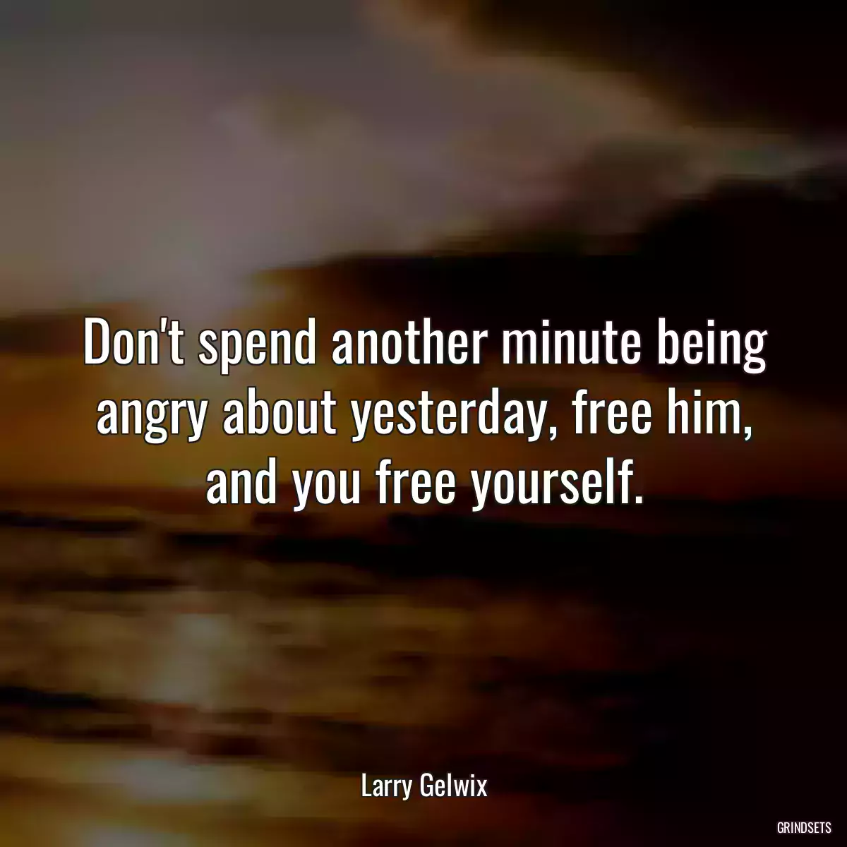 Don\'t spend another minute being angry about yesterday, free him, and you free yourself.