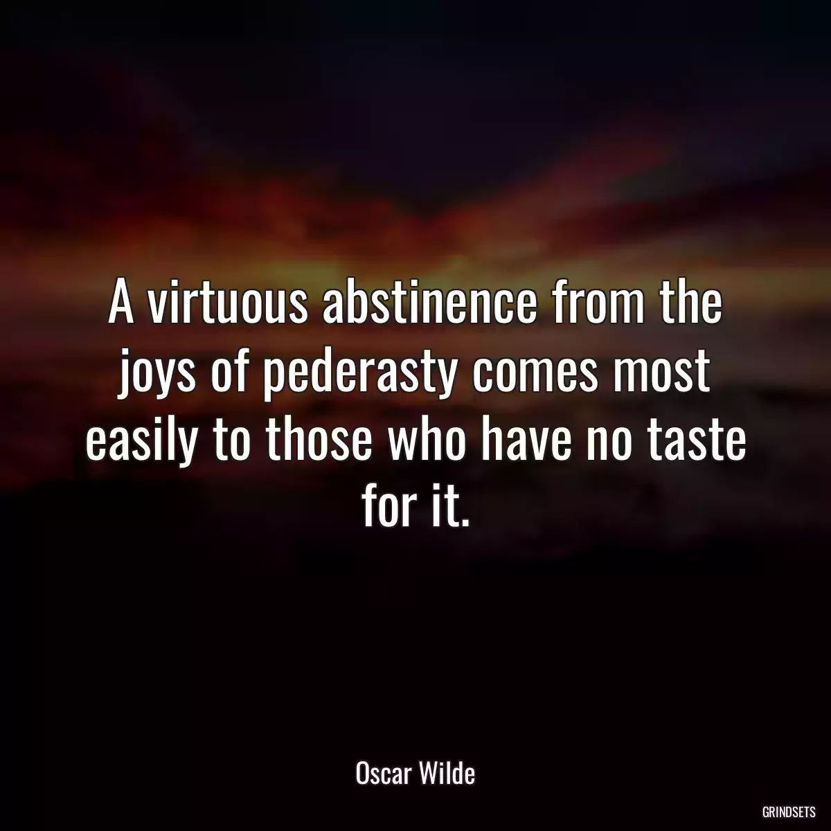 A virtuous abstinence from the joys of pederasty comes most easily to those who have no taste for it.