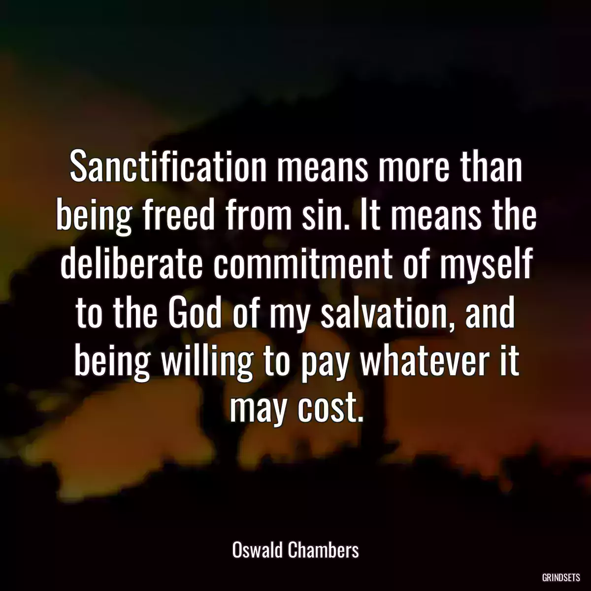 Sanctification means more than being freed from sin. It means the deliberate commitment of myself to the God of my salvation, and being willing to pay whatever it may cost.