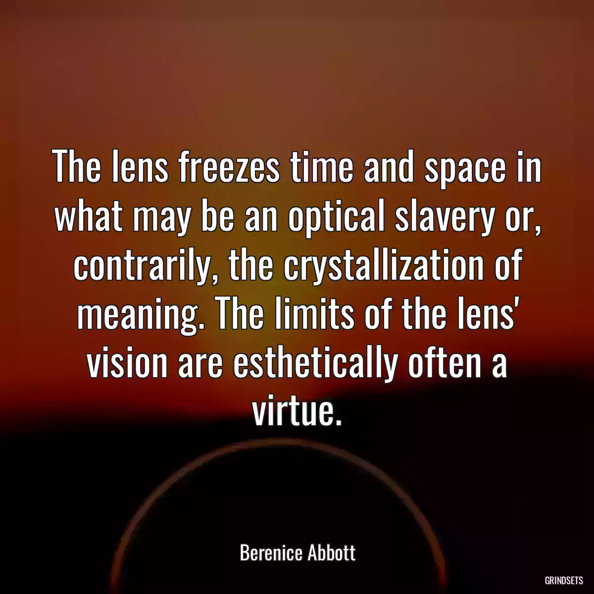 The lens freezes time and space in what may be an optical slavery or, contrarily, the crystallization of meaning. The limits of the lens\' vision are esthetically often a virtue.