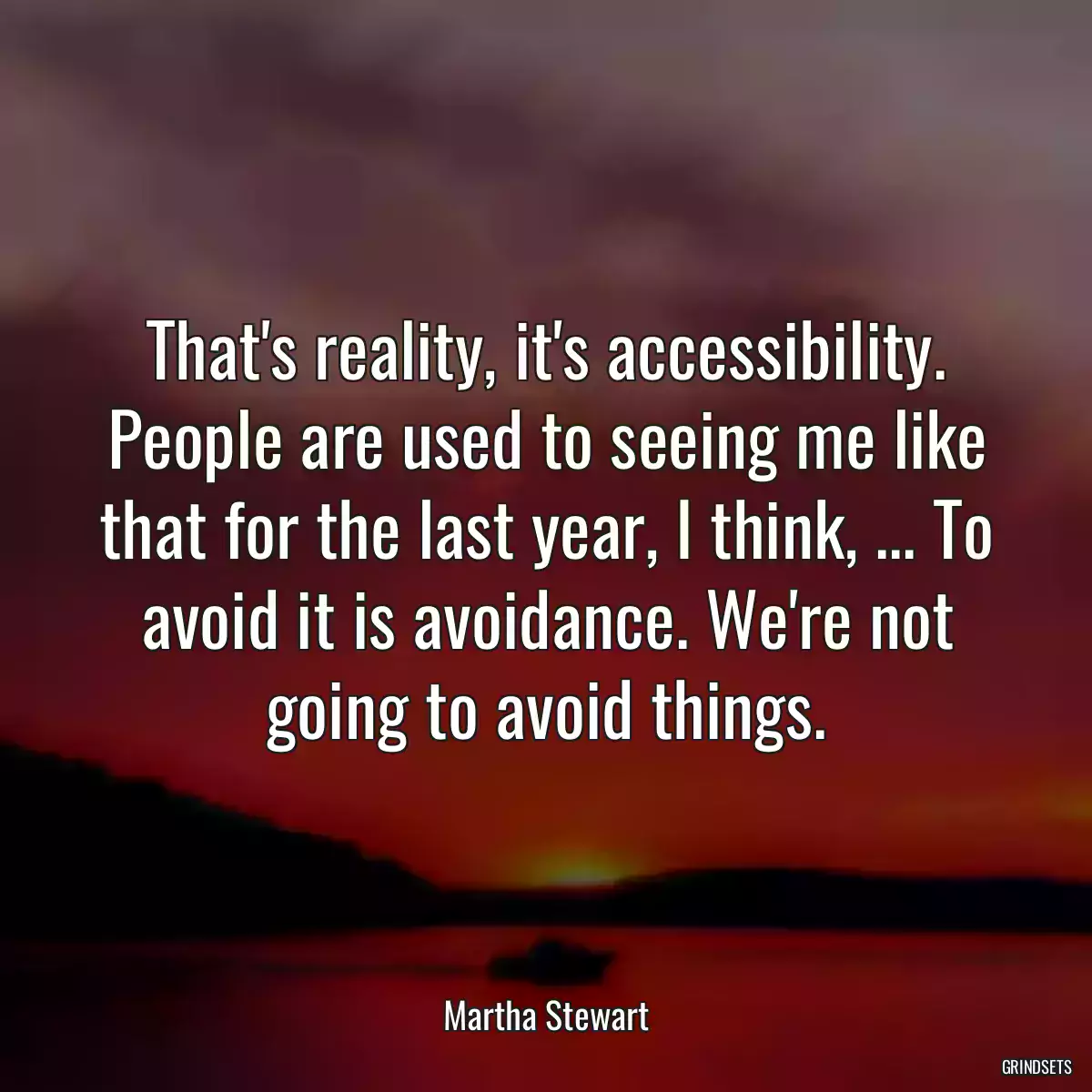 That\'s reality, it\'s accessibility. People are used to seeing me like that for the last year, I think, ... To avoid it is avoidance. We\'re not going to avoid things.