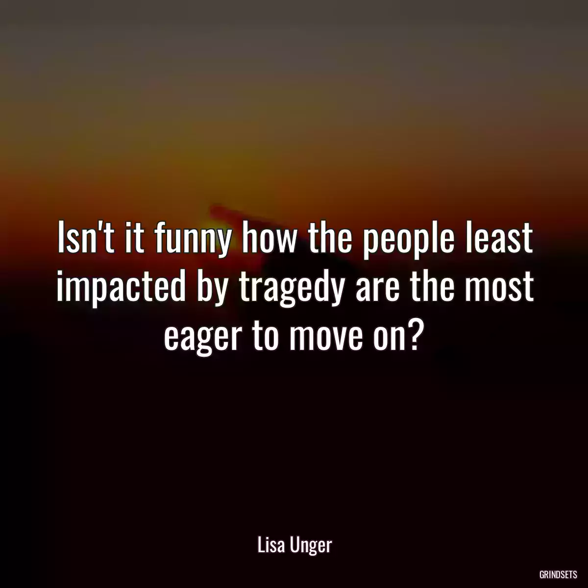 Isn\'t it funny how the people least impacted by tragedy are the most eager to move on?