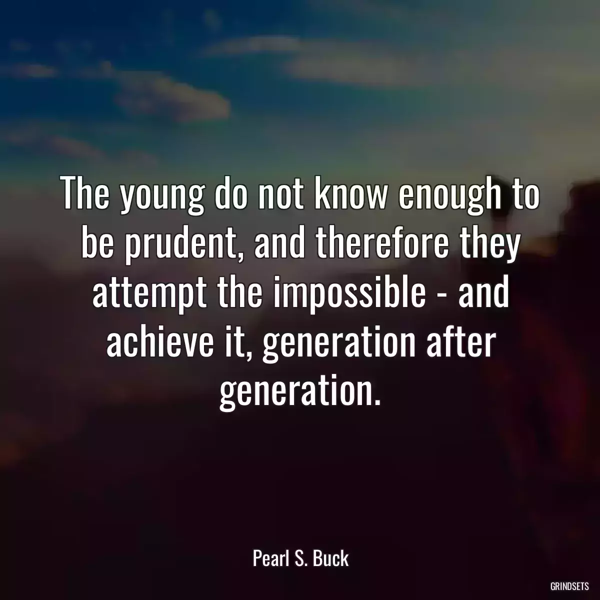 The young do not know enough to be prudent, and therefore they attempt the impossible - and achieve it, generation after generation.