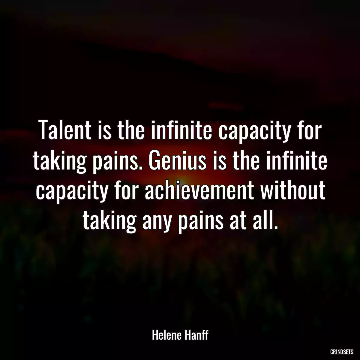 Talent is the infinite capacity for taking pains. Genius is the infinite capacity for achievement without taking any pains at all.