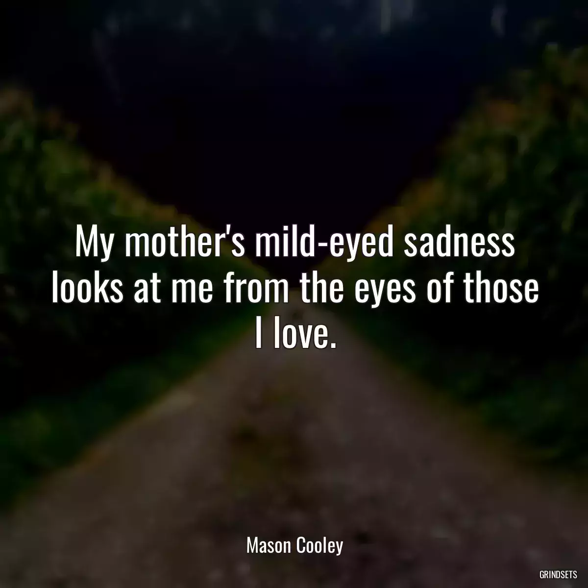 My mother\'s mild-eyed sadness looks at me from the eyes of those I love.