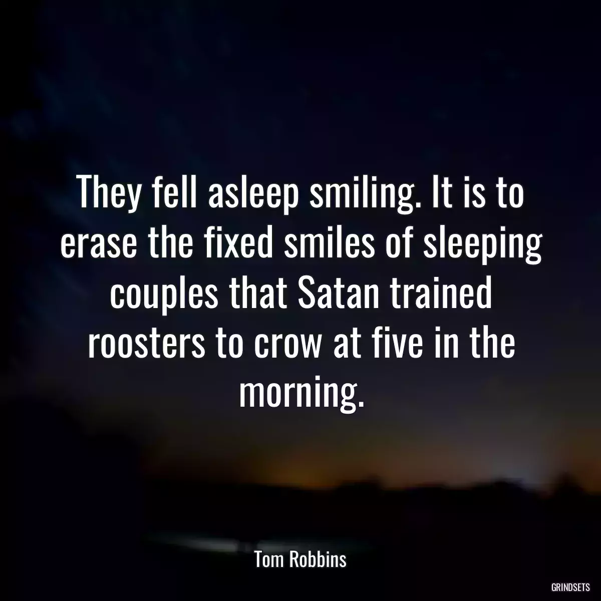 They fell asleep smiling. It is to erase the fixed smiles of sleeping couples that Satan trained roosters to crow at five in the morning.