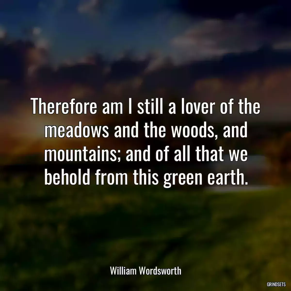 Therefore am I still a lover of the meadows and the woods, and mountains; and of all that we behold from this green earth.