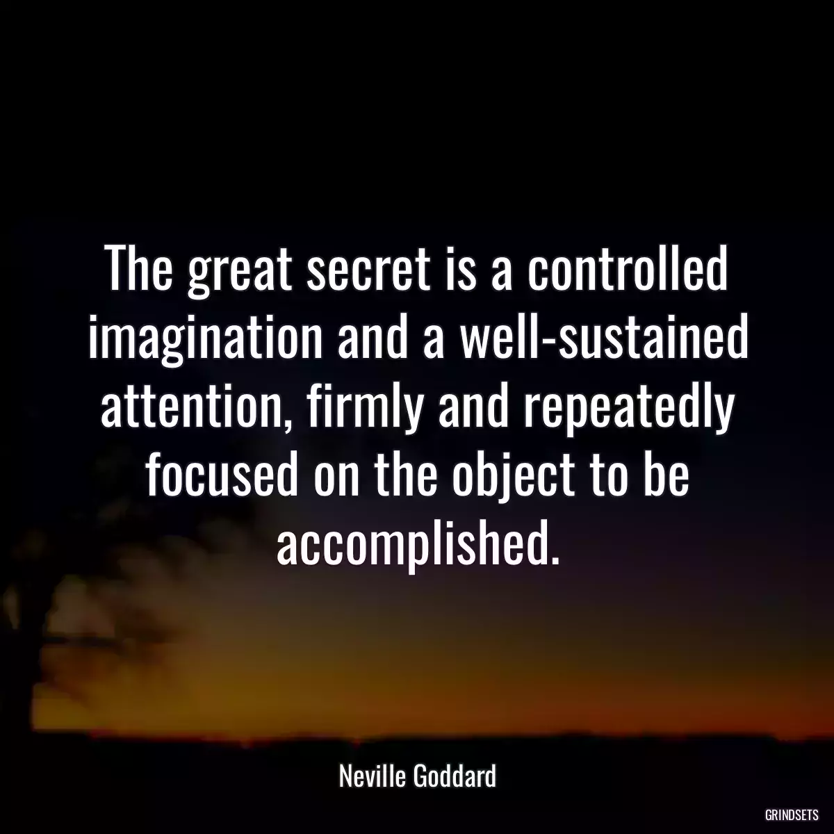 The great secret is a controlled imagination and a well-sustained attention, firmly and repeatedly focused on the object to be accomplished.