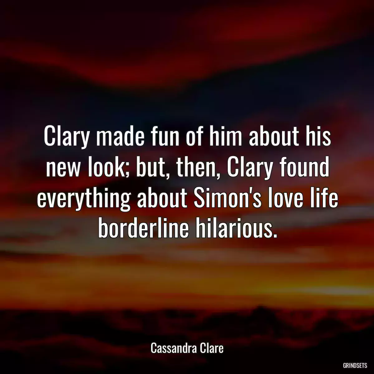 Clary made fun of him about his new look; but, then, Clary found everything about Simon\'s love life borderline hilarious.