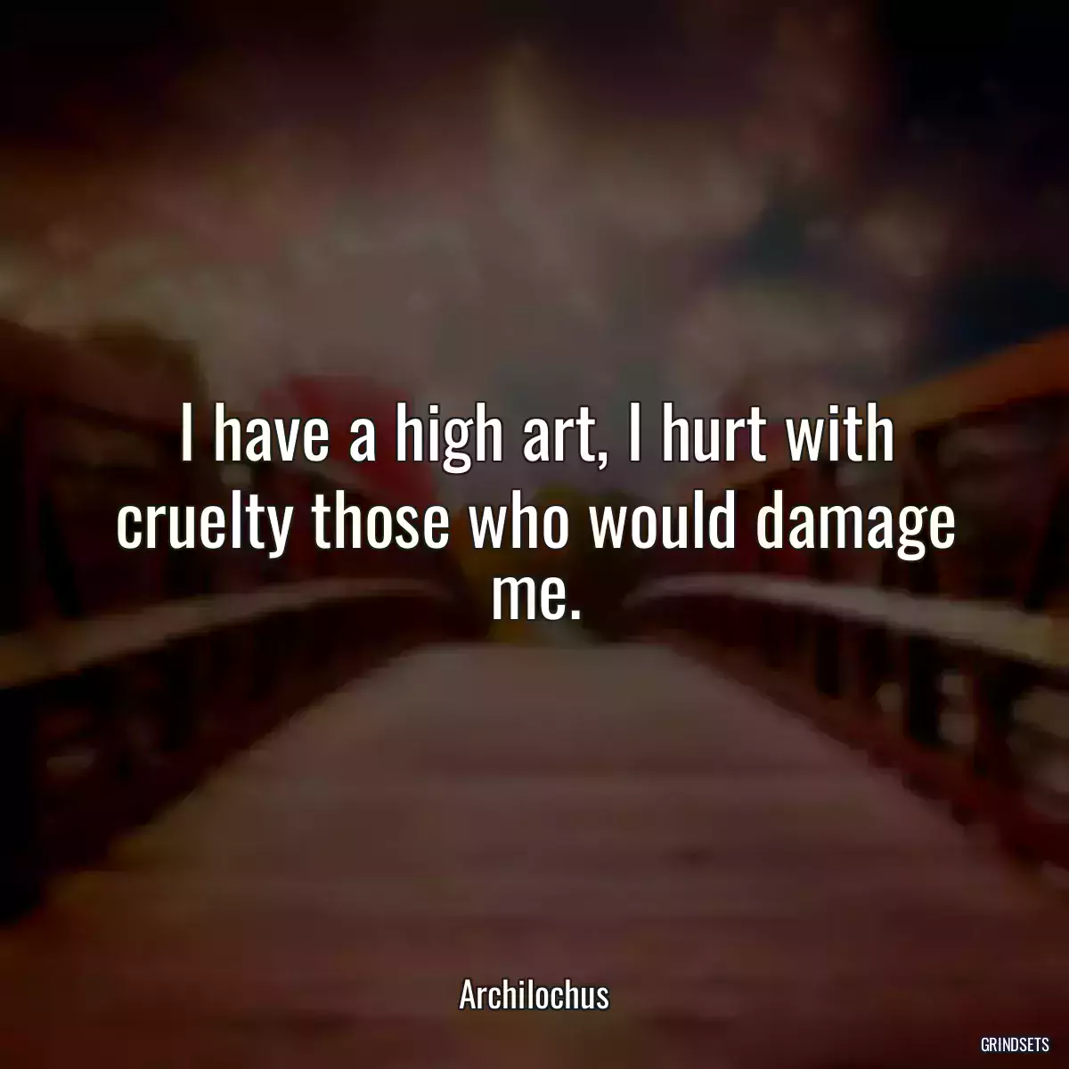 I have a high art, I hurt with cruelty those who would damage me.