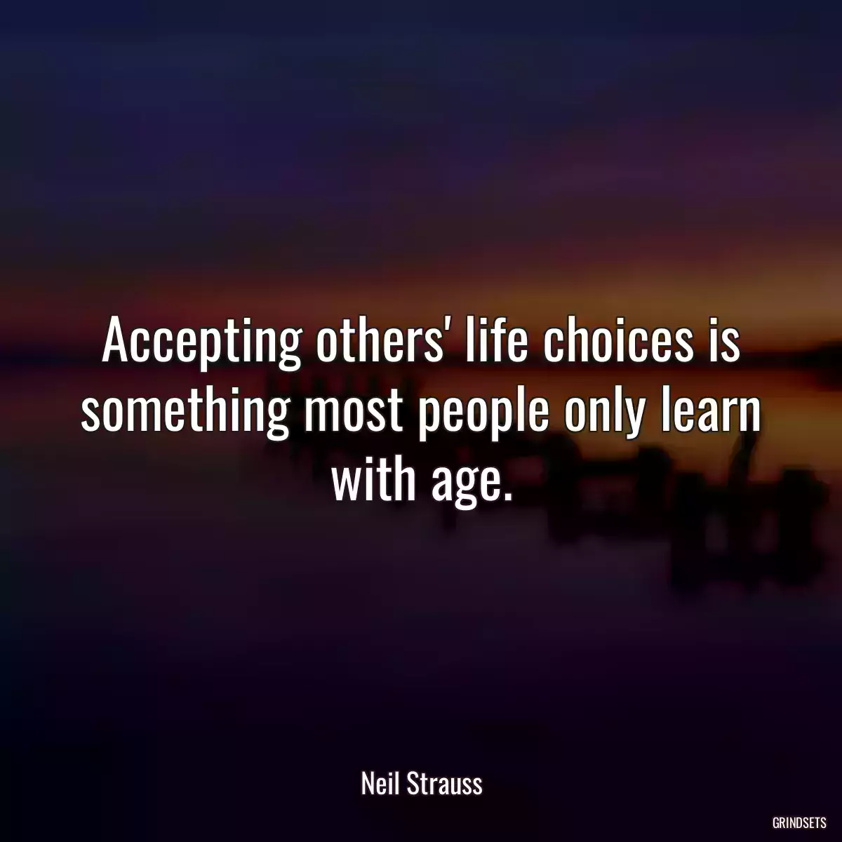 Accepting others\' life choices is something most people only learn with age.